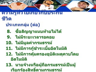 8. ซื้อสัญญาแนบท้ายไม่ได้ 9.  ไม่มีระยะเวลารอคอย 10. ไม่มีมูลค่ากรมธรรม์ 11. ไม่มีการกู้ชำระเบี้ยอัตโนมัติ 12. ไม่มีการคุ้มครองอุบัติเหตุควบโดยอัตโนมัติ 13. นายจ้างหรือผู้ถือกรมธรรม์เป็นผู้เรียกร้องสิทธิ์ตามกรมธรรม์ ประเภทกลุ่ม  ( ต่อ ) 