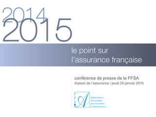 conférence de presse de la FFSA
le point sur
l’assurance française
maison de l’assurance / jeudi 29 janvier 2015
2014
2015
 
