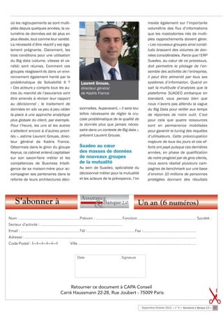 où les regroupements se sont multi-                                                                                               insiste également sur l’importante
 pliés depuis quelques années, la vo-                                                                                              volumétrie des flux d’informations
 lumétrie de données est de plus en                                                                                                que les mastodontes nés de multi-
 plus élevée, tout comme leur variété.                                                                                             ples rapprochements doivent gérer.
 La nécessité d’être réactif y est éga-                                                                                            « Les nouveaux groupes ainsi consti-
 lement prégnante. Clairement, les                                                                                                 tués brassent des volumes de don-
 trois conditions pour une utilisation                                                                                             nées considérables. Parce que l’ERP
 du Big data (volume, vitesse et va-                                                                                               Suadeo, au cœur de ce processus,
 riété) sont réunies. Comment ces                                                                                                  doit permettre le pilotage de l’en-
 groupes réagissent-ils dans un envi-                                                                                              semble des activités de l’entreprise,
 ronnement également hanté par la                                                                                                  il peut être alimenté par tous ses
 problématique de Solvabilité II  ?                                Laurent Grouas,                                                 systèmes d’information. Quand on
 « Ces acteurs y compris tous les au-                              directeur général                                               sait la multitude d’analyses que la
 tres du marché de l’assurance vont                                de Kadris France                                                plateforme SUADEO embarque en
 être amenés à réviser leur rapport                                                                                                standard, vous pensez bien que
 au décisionnel  ; le traitement de                                                                                                nous n’avons pas attendu la vague
 données en silo va peu à peu céder                               sionnelles. Auparavant, « il sera tou-                           du Big Data pour veiller aux temps
 la place à une approche analytique                               tefois nécessaire de régler la cru-                              de réponses de notre outil. C’est
 plus globale du client, par exemple.                             ciale problématique de la qualité de                             pour cela que quatre ressources
 Pour l’heure, les uns et les autres                              la donnée  plus que jamais néces-                                sont en permanence mobilisées
 s’attellent encore à d’autres priori-                            saire dans un contexte de Big data »,                            pour garantir le tuning des requêtes
 tés », estime Laurent Grouas, direc-                             prévient Laurent Grouas.                                         d’utilisateurs. Cette préoccupation
 teur général de Kadris France.                                                                                                    majeure de tous les jours et ces ef-
 Désormais dans le giron du groupe                                Suadeo au cœur                                                   forts ont payé puisque ces dernières
 Keyrus, ce cabinet entend capitaliser                            des masses de données                                            années, en phase de qualification
 sur son savoir-faire métier et les                               de nouveaux groupes                                              de notre progiciel par de gros clients,
 compétences de Business Intelli-                                 de la mutualité                                                  nous avons réalisé plusieurs cam-
 gence de sa maison-mère pour ac-                                 Au sein de Suadeo, spécialiste du                                pagnes de benchmark sur une base
 compagner ses partenaires dans la                                décisionnel métier pour la mutualité                             d’environ 10 millions de personnes
 refonte de leurs architectures déci-                             et les acteurs de la prévoyance, l’on                            protégées donnant des résultats




     S’abonner à                                                                                                         Un an (6 numéros)
Nom : ..........................................................Prénom : ..........................Fonction ........................................................ Société :
Secteur d’activité : ...............................................................................
Email : .........................................................Tél :..............................................Fax :...................................................
Adresse : .....................................................................................................................................................................
Code Postal : I—I—I—I—I—I                                Ville ..................................................................................................................


                                                               Date                                      Signature




                                                     Retourner ce document à CAPA Conseil
                                                                                                                                                                                    


                                                Carré Haussmann 22-28, Rue Joubert - 75009 Paris


                                                                                                                             Septembre/Octobre 2012 • n°4 • Assurance & Banque 2.0 • 11
 