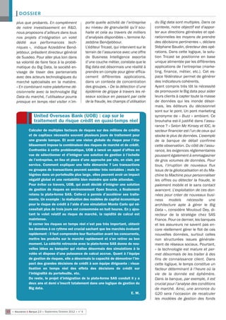 DOSSIER
       plus que probants. En complément                      porte quelle activité de l’entreprise      du Big data sont multiples. Dans ce
       de notre investissement en R&D,                       au niveau de granularité qu’il sou-        contexte, notre objectif est d’appor-
       nous proposons d’ailleurs dans tous                   haite et cela au travers de milliers       ter aux directions générales et opé-
       nos projets d’intégration un volet                    d’analyses disponibles », termine Az-      rationnelles les moyens de prendre
       dédié aux performances tech-                          zeddine Bendjebbour.                       des décisions pertinentes », déclare
       niques »,  indique Azzeddine Bend-                    L’éditeur Tricast, qui intervient sur le   Stéphane Baudin, directeur des opé-
       jebbour, président directeur général                  terrain de l’assurance avec une offre      rations. Dans cette logique, la solu-
       de Suadeo. Pour aller plus loin dans                  de Business Intelligence assortie          tion Tricast se positionne en base
       sa volonté de faire face à la problé-                 d’une couche métier, constate que le       unique alimentée par les différentes
       matique du Big Data, la société en-                   Big data est désormais une réalité à       applications de l’entreprise (marke-
       visage de tisser des partenariats                     prendre en compte pour gérer effica-       ting, finance, métier, etc.). Cet es-
       avec des acteurs technologiques du                    cement différentes applications,           pace fédérateur permet de générer
       marché spécialisés en la matière.                     dans un contexte de concentration          des indicateurs cohérents.
       « En combinant notre plateforme dé-                   des groupes. « De la détection d’une       Ayant compris très tôt la nécessité
       cisionnelle avec la technologie Big                   épidémie de grippe à travers les ré-       de promouvoir le Big data pour aider
       Data du marché, l’utilisateur pourra                  seaux sociaux en passant par celle         leurs clients à capter toute la masse
       presque en temps réel visiter n’im-                   de la fraude, les champs d’utilisation     de données qui les inonde désor-
                                                                                                        mais, les éditeurs du décisionnel
                                                                                                        sont sur le pont. Un pont marketing
                    United Overseas Bank (UOB) : cap sur le                                             synonyme de « Buzz » ambiant. Ce
                    traitement du risque crédit en quasi-temps réel                                     brouhaha est-il justifié dans l’assu-
                                                                                                        rance ? « Selon Mc Kinsey et IDC, le
                Calculer de multiples facteurs de risques sur des millions de crédits                   secteur financier est l’un de ceux qui
                et de capitaux nécessite souvent plusieurs jours de traitement pour                     stocke le plus de données. L’exemple
                une grande banque. Et avoir une vision globale du risque pour l’éta-                    de la banque de détail confirme
                blissement impose la combinaison des risques de marché et de crédit.                    cette observation. Du côté de l’assu-
                Confrontée à cette problématique, UOB a lancé un appel d’offres en                      rance, les exigences réglementaires
                vue de sélectionner et d’intégrer une solution de gestion à l’échelle                   poussent également à emmagasiner
                de l’entreprise, en lieu et place d’une approche par silo, en clair, par                de gros volumes de données. Pour
                service. Comment expliquer une telle démarche ? Les transactions                        tous, l’irruption de nouveaux flux
                ou groupes de transactions peuvent sembler très rentables ; mais in-                    issus de la géolocalisation et du Ma-
                tégrées dans un portefeuille plus large, elles peuvent avoir un impact                  chine to Machine pour personnaliser
                négatif global et une rentabilité bien moindre que celle attendue.                      les offres ou détecter la fraude, le
                Pour éviter ce travers, UOB, qui avait décidé d’intégrer une solution                   paiement mobile et le sans contact
                de gestion de risques en environnement Open Source, a finalement                        avancent. L’exploitation de ces don-
                retenu la plate-forme SAS. Celle-ci a permis d’accélérer ses traite-                    nées pour créer de nouveaux busi-
                ments. Un exemple : la réalisation des modèles de capital économique                    ness models nécessite une
                pour le risque de crédit à l’aide d’une simulation Monte Carlo qui né-                  architecture apte à gérer le Big
                cessitait plus de trois jours est consommée en huit heures. En y ajou-                  Data », considère Mouloud Dey, di-
                tant le volet relatif au risque de marché, la rapidité de calcul est                    recteur de la stratégie chez SAS
                maintenue.                                                                              France. Pour ce dernier, les banques
                Si cerner les risques en temps réel n’est pas très important, obtenir                   et les assureurs ne savent pas en-
                les données à ce rythme est crucial sachant que les marchés évoluent                    core réellement gérer le flot de ces
                rapidement : il faut comprendre leur fluctuation avant les concurrents,                 nouvelles données, surtout celles
                mettre les produits sur le marché rapidement et s’en retirer au bon                     non structurées issues générale-
                moment. La célérité retrouvée avec la plate-forme SAS donne de nou-                     ment de réseaux sociaux. Pourtant,
                velles idées au banquier qui réalise désormais des simulations à la                     « la technologie est mature et per-
                volée et dispose d’une puissance de calcul accrue. Quant à l’équipe                     met désormais de les traiter à des
                de gestion de risques, elle a désormais la capacité de démontrer l’im-                  fins de connaissance client. Dans
                pact des grandes décisions de crédit à son équipe dirigeante : visua-                   cette logique, le temps constitue un
                lisation en temps réel des effets des décisions de crédit sur                           facteur déterminant à l’heure où la
                l’intégralité du portefeuille, etc.                                                     vie de la donnée est éphémère.
                Du reste, le projet d’intégration de la plate-forme SAS conduit il y a                  Dans la banque, par exemple, il est
                deux ans et demi s’inscrit totalement dans une logique de gestion du                    crucial pour l’analyse des conditions
                Big data.                                                                               de marché. Ainsi, une annonce du
                                                                                  E. M.                 G20 sera l’occasion de recalculer
                                                                                                        les modèles de gestion des fonds


12 • Assurance & Banque 2.0 • Septembre/Octobre 2012 • n°4
 