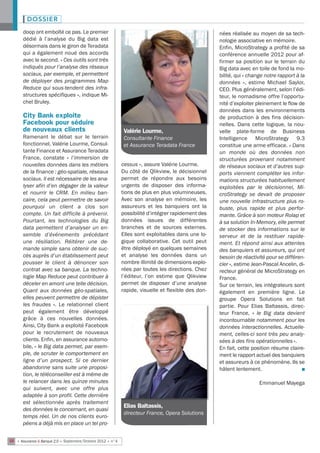 DOSSIER
       doop ont emboîté ce pas. Le premier                                                           nées réalisée au moyen de sa tech-
       dédié à l’analyse du Big data est                                                             nologie associative en mémoire.
       désormais dans le giron de Teradata                                                           Enfin, MicroStrategy a profité de sa
       qui a également noué des accords                                                              conférence annuelle 2012 pour af-
       avec le second. « Ces outils sont très                                                        firmer sa position sur le terrain du
       indiqués pour l’analyse des réseaux                                                           Big data avec en toile de fond la mo-
       sociaux, par exemple, et permettent                                                           bilité, qui « change notre rapport à la
       de déployer des programmes Map                                                                données  », estime Michael Saylor,
       Reduce qui sous-tendent des infra-                                                            CEO. Plus généralement, selon l’édi-
       structures spécifiques », indique Mi-                                                         teur, le nomadisme offre l’opportu-
       chel Bruley.                                                                                  nité d’exploiter pleinement le flow de
                                                                                                     données dans les environnements
       City Bank exploite                                                                            de production à des fins décision-
       Facebook pour séduire                                                                         nelles. Dans cette logique, la nou-
       de nouveaux clients                                    Valérie Lourme,                        velle plate-forme de Business
       Ramenant le débat sur le terrain                       Consultante Finance                    Intelligence MicroStrategy 9.3
       fonctionnel, Valérie Lourme, Consul-                   et Assurance Teradata France           constitue une arme efficace. « Dans
       tante Finance et Assurance Teradata                                                           un monde où des données non
       France, constate «  l’immersion de                                                            structurées provenant notamment
       nouvelles données dans les métiers                    cessus », assure Valérie Lourme.        de réseaux sociaux et d’autres sup-
       de la finance : géo-spatiale, réseaux                 Du côté de Qlikview, le décisionnel     ports viennent compléter les infor-
       sociaux. Il est nécessaire de les ana-                permet de répondre aux besoins          mations structurées habituellement
       lyser afin d’en dégager de la valeur                  urgents de disposer des informa-        exploitées par le décisionnel, Mi-
       et nourrir le CRM. En milieu ban-                     tions de plus en plus volumineuses.     croStrategy se devait de proposer
       caire, cela peut permettre de savoir                  Avec son analyse en mémoire, les        une nouvelle infrastructure plus ro-
       pourquoi un client a clos son                         assureurs et les banquiers ont la       buste, plus rapide et plus perfor-
       compte. Un fait difficile à prévenir.                 possibilité d’intégrer rapidement des   mante. Grâce à son moteur Rolap et
       Pourtant, les technologies du Big                     données issues de différentes           à sa solution In-Memory, elle permet
       data permettent d’analyser un en-                     branches et de sources externes.        de stocker des informations sur le
       semble d’événements précédant                         Elles sont exploitables dans une lo-    serveur et de la restituer rapide-
       une résiliation. Réitérer une de-                     gique collaborative. Cet outil peut     ment. Et répond ainsi aux attentes
       mande simple sans obtenir de suc-                     être déployé en quelques semaines       des banquiers et assureurs, qui ont
       cès auprès d’un établissement peut                    et analyse les données dans un          besoin de réactivité pour se différen-
       pousser le client à dénoncer son                      nombre illimité de dimensions explo-    cier », estime Jean-Pascal Ancelin, di-
       contrat avec sa banque. La techno-                    rées par toutes les directions. Chez    recteur général de MicroStrategy en
       logie Map Reduce peut contribuer à                    l’éditeur, l’on estime que Qlikview     France.
       déceler en amont une telle décision.                  permet de disposer d’une analyse        Sur ce terrain, les intégrateurs sont
       Quant aux données géo-spatiales,                      rapide, visuelle et flexible des don-   également en première ligne. Le
       elles peuvent permettre de dépister                                                           groupe Opera Solutions en fait
       les fraudes ». Le relationnel client                                                          partie. Pour Elias Baltassis, direc-
       peut également être développé                                                                 teur France, « le Big data devient
       grâce à ces nouvelles données.                                                                incontournable notamment pour les
       Ainsi, City Bank a exploité Facebook                                                          données interactionnelles. Actuelle-
       pour le recrutement de nouveaux                                                               ment, celles-ci sont très peu analy-
       clients. Enfin, en assurance automo-                                                          sées à des fins opérationnelles ».
       bile, « le Big data permet, par exem-                                                         En fait, cette position résume claire-
       ple, de scruter le comportement en                                                            ment le rapport actuel des banquiers
       ligne d’un prospect. Si ce dernier                                                            et assureurs à ce phénomène. Ils se
       abandonne sans suite une proposi-                                                             hâtent lentement.                     n
       tion, le téléconseiller est à même de
       le relancer dans les quinze minutes                                                                             Emmanuel Mayega
       qui suivent, avec une offre plus
       adaptée à son profil. Cette dernière
       est sélectionnée après traitement
                                                              Elias Baltassis,
       des données le concernant, en quasi
                                                              directeur France, Opera Solutions
       temps réel. Un de nos clients euro-
       péens a déjà mis en place un tel pro-


16 • Assurance & Banque 2.0 • Septembre/Octobre 2012 • n°4
 