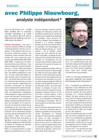 DOSSIER                                                                                              Entretien

avec Philippe Nieuwbourg,
                 analyste indépendant*
Assurance & Banque 2.0 : Le Big            tion d’un nouveau mot-clef. Les tech-
Data semble être le nouveau                nologies ont beaucoup évolué ces
concept marketing à la mode                dernières années tant en termes de
pour les acteurs de la BI. Est-ce          collecte que de capacité de stockage
désormais une réalité ou une nou-          et d’analyse. Nous pouvons au-
velle tarte à la crème ?                   jourd’hui imaginer des analyses ré-
                                           servées il y a encore quelques
Philippe Nieuwbourg  : Les deux !          années aux films de science-fiction.
C’est tout d’abord en effet un concept     En parallèle, les technologies mo-
marketing destiné à donner une im-         biles, les réseaux sociaux, la « numé-
pulsion à des éditeurs dont les ac-        risation  » de la société, créent
tionnaires réclament toujours une          chaque jour des volumes de don-
croissance à deux chiffres. Dans les       nées incroyables, ce déluge de don-
années 90, nous avions les acro-           nées que l’on souhaite bien entendu
nymes à trois lettres (ERP, CRM, SCM,      analyser. Et l’accélération de ces           Vous voyez, le Big Data est partout.
EDW, BPM…). Aujourd’hui le marke-          cinq dernières années justifie à elle-       Et je n’ai volontairement pas pris
ting est devenu plus littéraire, mais      seule que l’on invente et emploie un         l’exemple classique de l’analyse des
cela ne change rien. Suivant la bonne      nouveau mot-clef.                            réseaux sociaux, qui certes appar-
maxime « si vous n’êtes pas leader         Prenons quelques exemples. Dans le           tient à la même famille d’applica-
sur votre marché, changez de mar-          domaine de la santé, le séquençage           tions, mais dont l’intérêt pour
ché », les éditeurs appliquent un dé-      de l’ADN voit son coût baisser régu-         l’humanité est moins évident…
rivé « Si vous n’êtes pas leader sur       lièrement. Il est maintenant accessi-
votre marché, créez un nouveau mar-        ble pour lancer des programmes de            A. & B. 2.0 : En quoi consiste-t-il et
ché ». Ils tentent donc de faire croire    recherche, par exemple sur le can-           que peut-il apporter aux acteurs
à la révolution tous les deux ou trois     cer. Mais le séquençage de l’ADN de          de la banque et de l’assurance ?
ans, pour susciter l’engouement de         chaque individu génère environ 1 To
certaines entreprises et stimuler          de données brutes ; qu’il faut donc          P. N. : J’ai élaboré une définition du
leurs investissements. Après le repor-     stocker et analyser. Et pour com-            Big Data un peu différente de celle
ting, l’analyse, les entrepôts de don-     prendre comment naissent et se dé-           habituellement proposée par les ca-
nées, les applications analytiques,        veloppent certains cancers, et s’ils         binets de conseil. Ils nous parlent
l’informatique en nuage, voici venu le     sont liés à certains gènes, il faut          tous des « 3 V » : Volume, Vitesse et
temps des données volumineuses.            analyser un grand nombre d’indivi-           Variété. De gros volumes de don-
Vous remarquerez que j’emploie à           dus… on va vite parler en Petaoctets         nées, dont la vitesse de génération
dessein uniquement des termes fran-        de stockage et d’analyse. Des vo-            s’est fortement accélérée et qui ne
çais, car ils existent. Et un autre tra-   lumes aujourd’hui bien plus accessi-         sont plus simplement des données
vers de nos hommes et femmes de            bles qu’hier.                                structurées (chiffres ou champs de
marketing est de nous faire croire         Dans le domaine des sciences de la           texte), mais également des données
qu’un concept débarqué à Roissy par        terre, comment rechercher des cor-           en provenance du Web, de l’image,
le dernier vol en provenance de San        rélations possibles entre les phéno-         du son, des capteurs…
Francisco est plus valorisant s’il n’est   mènes climatiques et l’activité              Mais il me semble que cela ne suffit
pas traduit… Mais c’est un autre           sismique ? Il est aujourd’hui possible       pas. Car il faut représenter ces don-
débat. Première face de la pièce, le       de lancer ce type d’analyse à                nées, et la visualisation graphique
Big Data n’a rien de nouveau, il est       l’échelle de la planète. Peut-être ne        de données a pris également un
l’évolution logique du travail fait dans   découvrirons nous rien. Mais peut-           nouvel essor. Il suffit de voir ce que
la collecte et l’analyse de données        être au contraire apprendrons nous           des logiciels comme Tableau Soft-
depuis plusieurs décennies.                de nouvelles règles sur le fonction-         ware ont apporté à ce marché.
Mais il y a heureusement un autre          nement de la planète. C’est le prin-         Et pour finir, il me semble que tout
aspect, qui justifie à son tour l’inven-   cipe même de la recherche.                   cela n’a aucun intérêt… si l’on ne re-


                                                                                    Septembre/Octobre 2012 • n°4 • Assurance & Banque 2.0 • 17
 