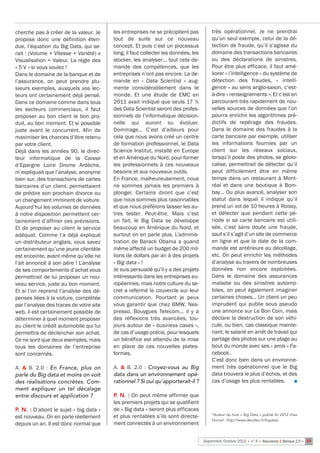 cherche pas à créer de la valeur. Je     les entreprises ne se précipitent pas          très opérationnel. Je ne prendrai
propose donc une définition éten-        tout de suite sur ce nouveau                   qu’un seul exemple, celui de la dé-
due, l’équation du Big Data, qui se-     concept. Et puis c’est un processus            tection de fraude, qu’il s’agisse du
rait : (Volume + Vitesse + Variété) x    long, il faut collecter les données, les       domaine des transactions bancaires
Visualisation = Valeur. La règle des     stocker, les analyser… tout cela de-           ou des déclarations de sinistres.
« 5 V » si vous voulez !                 mande des compétences, que les                 Pour être plus efficace, il faut amé-
Dans le domaine de la banque et de       entreprises n’ont pas encore. La de-           liorer « l’intelligence » du système de
l’assurance, on peut prendre plu-        mande en «  Data Scientist  » aug-             détection des fraudes, «  intelli-
sieurs exemples, auxquels vos lec-       mente considérablement dans le                 gence » au sens anglo-saxon, c’est-
teurs ont certainement déjà pensé.       monde. Et une étude de EMC en                  à-dire « renseignements ». Et c’est en
Dans ce domaine comme dans tous          2011 avait indiqué que seuls 17 %              parcourant très rapidement de nou-
les secteurs commerciaux, il faut        des Data Scientist seront des profes-          velles sources de données que l’on
proposer au bon client le bon pro-       sionnels de l’informatique décision-           pourra enrichir les algorithmes pré-
duit, au bon moment. Et si possible      nelle qui auront su évoluer.                   dictifs de repérage des fraudes.
juste avant le concurrent. Afin de       Dommage… C’est d’ailleurs pour                 Dans le domaine des fraudes à la
maximiser les chances d’être retenu      cela que nous avons créé un centre             carte bancaire par exemple, utiliser
par votre client.                        de formation professionnel, le Data            les informations fournies par un
Déjà dans les années 90, le direc-       Science Institut, installé en Europe           client sur les réseaux sociaux,
teur informatique de la Caisse           et en Amérique du Nord, pour former            lorsqu’il poste des photos, se géolo-
d’Epargne Loire Drome Ardèche,           les professionnels à ces nouveaux              calise, permettrait de détecter qu’il
m’expliquait que l’analyse, anonyme      besoins et aux nouveaux outils.                peut difficilement être en même
bien sur, des transactions de cartes     En France, malheureusement, nous               temps dans un restaurant à Mont-
bancaires d’un client, permettaient      ne sommes jamais les premiers à                réal et dans une boutique à Bom-
de prédire son prochain divorce ou       plonger. Certains diront que c’est             bay… Ou plus avancé, analyser son
un changement imminent de voiture.       que nous sommes plus raisonnables              statut dans lequel il indique qu’il
Aujourd’hui les volumes de données       et que nous préférons laisser les au-          prend un vol de 10 heures à Roissy,
à notre disposition permettent cer-      tres tester. Peut-être. Mais c’est             et détecter que pendant cette pé-
tainement d’affiner ces prévisions.      un fait, le Big Data se développe              riode si sa carte bancaire est utili-
Et de proposer au client le service      beaucoup en Amérique du Nord, et               sée, c’est sans doute une fraude,
adéquat. Comme l’a déjà expliqué         surtout on en parle plus. L’adminis-           sauf s’il s’agit d’un site de commerce
un distributeur anglais, vous savez      tration de Barack Obama a quand                en ligne et que la date de la com-
certainement qu’une jeune clientèle      même affecté un budget de 200 mil-             mande est antérieure au décollage,
est enceinte, avant même qu’elle ne      lions de dollars par an à des projets          etc. On peut enrichir les méthodes
l’ait annoncé à son père ! L’analyse     « Big data » !                                 d’analyse au travers de nombreuses
de ses comportements d’achat vous        Je suis persuadé qu’il y a des projets         données non encore exploitées.
permettrait de lui proposer un nou-      intéressants dans les entreprises eu-          Dans le domaine des assurances
veau service, juste au bon moment.       ropéennes, mais notre culture du se-           maladie ou des sinistres automo-
Et si l’on reprend l’analyse des dé-     cret a refermé le couvercle sur leur           biles, on peut également imaginer
penses liées à la voiture, complétée     communication. Pourtant je peux                certaines choses… Un client un peu
par l’analyse des traces de votre site   vous garantir que chez BMW, Nes-               imprudent qui publie sous pseudo
web, il est certainement possible de     presso, Bouygues Telecom… il y a               une annonce sur Le Bon Coin, mais
déterminer à quel moment proposer        des réflexions très avancées, tou-             déclare la destruction de son véhi-
au client le crédit automobile qui lui   jours autour de « business cases »,            cule, ou bien, cas classique mainte-
permettra de déclencher son achat.       de cas d’usage précis, pour lesquels           nant, le salarié en arrêt de travail qui
Ce ne sont que deux exemples, mais       un bénéfice est attendu de la mise             partage des photos sur une plage au
tous les domaines de l’entreprise        en place de ces nouvelles plates-              bout du monde avec ses « amis » Fa-
sont concernés.                          formes.                                        cebook.
                                                                                        C’est donc bien dans un environne-
A. & B. 2.0  : En France, plus on        A. & B. 2.0  : Croyez-vous au Big              ment très opérationnel que le Big
parle du Big data et moins on voit       data dans un environnement opé-                data trouvera le plus d’échos, et des
des réalisations concrètes. Com-         rationnel ? Si oui qu’apporterait-il ?         cas d’usage les plus rentables.        n

ment expliquer un tel décalage
entre discours et application ?          P. N. : On peut même affirmer que
                                         les premiers projets qui se qualifient
P. N. : D’abord le sujet « big data »    de « Big data » seront plus efficaces
est nouveau. On en parle réellement      et plus rentables s’ils sont directe-          *Auteur du livre « Big Data » publié fin 2012 chez
                                                                                        Dunod : http://www.decideo.fr/bigdata
depuis un an. Il est donc normal que     ment connectés à un environnement


                                                                                    Septembre/Octobre 2012 • n°4 • Assurance & Banque 2.0 • 19
 