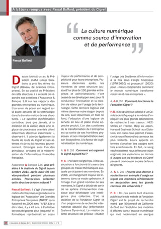 À bâtons rompus avec Pascal Buffard, président du Cigref


                                                                                                                        “
        Pascal Buffard
                                                                “         La culture numérique
                                                                        comme source d’innovation
                                                                           et de performance




       D
                 epuis bientôt un an, le Pré-                majeur de performance et de com-          l’usage des Systèmes d’Information
                 sident d’AXA Group Solu-                    pétitivité pour leurs entreprises. Plu-   à la fois sous l’angle historique
                 tions a pris les rênes du                   sieurs décennies après, les               (1970-2010) et prospectif (2020)
       Cigref (Réseau de Grandes Entre-                      membres de cette structure (au-           pour « mieux comprendre comment
       prises). En sa qualité de Président                   jourd’hui plus de 130 grandes entre-      le monde numérique transforme
       de cette structure, il a accepté de ré-               prises et administrations) n’ont          notre vie et nos entreprises ».
       pondre aux questions d’Assurance &                    cessé de se développer avec pour fil
       Banque 2.0 sur les rapports des                       conducteur l’innovation et la créa-       A. & B. 2.0 : Comment fonctionne la
       grandes entreprises au numérique.                     tion de valeur par l’usage de la tech-    Fondation Cigref ?
       L’occasion de poser son regard sur                    nologie. Cette dernière logique est
       la place actuelle de la technologie                   même devenue notre slogan depuis          P. B. : Elle œuvre sur la base d’un Co-
       dans la transformation de ces struc-                  dix ans, avec désormais, en toile de      mité scientifique qui a le mérite d’im-
       tures.  «  Le système d’information                   fond, l’adoption d’une logique de         pliquer les plus grands laboratoires
       contribue, plus que jamais, à la                      service en lieu et place d’une ap-        de recherche à ses travaux  : HEC-
       création de la valeur, dans une lo-                   proche produit. L’un des corollaires      Mines en France, Meiji au Japon,
       gique de processus orientés client                    de la transformation de l’entreprise      Harvard Business School aux Etats-
       désormais devenue essentielle  »,                     est sa sortie de ses frontières phy-      Unis, etc. Cela nous permet d’asso-
       observe-t-il. Il aborde également la                  siques et son interpénétration avec       cier à nos réflexions les cerveaux les
       feuille de route du Cigref et ses at-                 son écosystème, à la faveur de la gé-     plus brillants. Leurs apports en
       tentes vis-à-vis du nouveau gouver-                   néralisation du numérique.                termes d’analyse des usages sont
       nement. Echanges avec l’un des                                                                  très enrichissants. En fait, ce sang
       principaux  artisans de la moderni-                   A. & B. 2.0 : Comment est organisé        neuf et externe nous offre une vision
       sation de l’informatique financière                   le Cigref aujourd’hui ?                   originale des évolutions en termes
       française.                                                                                      d’usages que les décideurs du Cigref
                                                             P. B. : Pendant longtemps, notre as-      peuvent promouvoir auprès de leurs
       Assurance & Banque 2.0 : Vous pré-                    sociation a fonctionné à travers des      dirigeants.
       sidez à la destinée du Cigref depuis                  groupes de travail thématiques aux-
       octobre 2011, après avoir été son                     quels participaient ses membres. En       A. & B. 2.0 : Pouvez-vous donner à
       vice-président pendant plusieurs                      2008, un changement majeur est in-        nos lecteurs un exemple d’usage sur
       années. Pouvez-vous présenter                         tervenu dans ce mode opératoire. A        lequel vos membres réfléchissent
       cette structure à notre lectorat ?                    l’image d’un grand nombre de ses          en association avec les grands
                                                             membres, le Cigref a décidé de sortir     cerveaux des universités ?
       Pascal Buffard : Il s’agit d’une asso-                de sa sphère d’intervention clas-
       ciation d’entreprises organisée sur la                sique pour développer une intelli-        P. B.  : Un cas parmi tant d’autres
       logique de l’Association des Grandes                  gence plus collective. D’où la            publié sur le site web de la Fondation
       Entreprises Françaises (AGREF) qui a                  création de la Fondation Cigref et        Cigref est le projet de recherche
       fusionné en 2000 avec l’AFEP. Elle a                  d’un programme de recherche inter-        mené par l’Université de Californie
       été créée, il y a 42 ans, à l’initiative              national associé ISD (Information         du Sud sur l’évolution des modèles
       de trois dirigeants pour lesquels l’in-               Systems Dynamics). La mission de          d’affaires dans l’espace numérique
       formatique représentait un enjeu                      cette structure est précise : étudier     qui met notamment en exergue

24 • Assurance & Banque 2.0 • Septembre/Octobre 2012 • n°4
 
