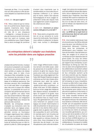 l’exemple de Nike. Il a su transfor-      d’autant plus importante que la              magé. Une voiture de remplacement
mer son offre produit en offre de ser-    transformation en cours dans les en-         vous est prêtée le temps des répara-
vices adaptée aux aspirations de ses      treprises s’effectue à un rythme             tions. Aucun déplacement n’est né-
clients.                                  pour le moins, violent. Ces ruptures         cessaire pour l’expertise. Vous êtes
                                          technologiques et leurs usages re-           contacté 48 h avant la restitution de
A. & B. 2.0 : De quoi s’agit-il ?         présentent certes des risques mais           votre véhicule. Il vous est livré sur le
                                          sont également autant d’opportuni-           lieu et à la date de votre choix, ré-
P. B. : Nike a observé que la motiva-     tés créatrices de valeur.                    paré et nettoyé. Les réparations sont
tion et la performance étaient deux                                                    garanties 5 ans.
aspects importants dans l’expé-           A. & B. 2.0  : Comment un acteur
rience de ses clients. Il a donc réflé-   comme AXA gère-t-il un tel défi ?            A. & B. 2.0 : Le « Bring Your Own De-
chi très tôt à une chaussure                                                           vice » ou BYOD est un sujet dont on
« intelligente ». Lorsque de plus en      P. B. : Nous avons une grande ambi-          parle beaucoup. Quel est votre point
plus de coureurs se sont mis à prati-     tion en ce qui concerne le numé-             de vue sur ce sujet ?
quer leur sport en musique, avec          rique et le multi-accès. Tout d’abord,
une prédilection pour l’Ipod d’Apple,     nous veillons à préserver (e-réputa-         P. B. : Une mutation silencieuse mais
Nike a alors envisagé de combiner         tion) mais surtout à développer              structurante pour les DSI se déroule




                                      “
                                                                                       sous nos yeux. Les individus ont his-
                                                                                       toriquement découvert l’informa-
                                                                                       tique dans les entreprises et
                                      “
    Les entreprises doivent s’adapter aux évolutions
     voire les précéder dans une logique proactive
                                                                                       bénéficiaient, pour l’adopter, d’ac-
                                                                                       tions de formation. Ces dernières an-
                                                                                       nées, les usages et la culture du
                                                                                       numérique se sont répandus dans le
                                                                                       grand public. Du coup, les utilisa-
                                                                                       teurs sont de plus en plus en avance
                                                                                       par rapport à leur entreprise. La pro-
analyse des performances, musique         notre image différenciante d’assu-           blématique du Bring your Own De-
et course en proposant une nouvelle       reur servant une noble cause : aider         vice se pose ainsi progressivement,
expérience aux consommateurs. Le          les personnes et la société à mieux          les collaborateurs souhaitant utiliser
client achète un capteur de vitesse       prévenir et gérer les risques. Nous          leurs terminaux personnels au sein
qu’il place dans le talon d’une           avons ainsi créé une communauté              de leur entreprise sachant qu’ils
chaussure Nike compatible. Le cap-        Facebook (qui utilise également You          sont plus avancés que leur équipe-
teur transmet les données à l’Ipod,       Tube) AXA People Protectors de gens          ment professionnel. Nous devons in-
et celui-ci enregistre le temps, la vi-   ordinaires qui font des choses extra-        tégrer cette transformation au sein
tesse et la distance parcourue. Ces       ordinaires pour aider les autres.            de l’entreprise et nous y travaillons.
données peuvent être transférées          Nous avons également créé le                 Il revient au DSI d’offrir à ses utilisa-
sur le site web Nike+ et partagées        « guide du bon sens  numérique », un         teurs les conditions d’utilisation sim-
avec des amis à travers les médias        projet initié avec 15 000 collabora-         ple de leurs matériels dans le réseau
sociaux. La possibilité de suivre et      teurs sur le bon usage des médias et         de l’entreprise sans mettre à mal la
comparer ses performances dans le         des réseaux sociaux, accessible en           sécurité du système d’information. Il
temps a généré une valeur forte           ligne. En support à ce guide, nous           faut se transformer, c’est le maître-
pour les consommateurs. Nike expé-        avons lancé une nouvelle garantie            mot. Cette nouvelle tendance est
rimente désormais une intégration         de protection face au risque numé-           inéluctable et constitue une vérita-
avec Google Maps pour retracer les        rique. Plus généralement, nous inno-         ble opportunité pour les entreprises,
parcours des coureurs.                    vons fortement en passant d’une              tous secteurs confondus. Elle est vé-
Moralité, les entreprises doivent         logique de simple indemnisation à            hiculée  par une population souvent
s’adapter aux évolutions voire les        celle de prévention et de service qui        jeune et porteuse d’une innovation
précéder dans une logique proac-          permet à nos clients d’être accom-           que les entreprises n’ont pas encore
tive. Le cas échéant, elles pourraient    pagnés dans la gestion des difficul-         eu le temps de mettre en pratique.
péricliter comme un fournisseur           tés auxquelles ils sont confrontés.          Les nouvelles générations, qui arri-
d’images argentiques bien célèbre         Un exemple parmi tant d’autres est           vent au sein de la société, en font un
qui n’a pas su prendre à temps le         le « Service Auto à domicile ». Vous         facteur important de leur implica-
tournant du numérique. L’interaction      êtes appelé au créneau horaire de            tion. Au final, le BYOD devient un  le-
avec les grandes universités et struc-    votre choix. Vous choisissez le lieu         vier de fidélisation et d’efficacité des
tures de recherche joue un rôle im-       (domicile, lieu de travail…) où nous         collaborateurs. Il consacre le modèle
portant à cette fin. Cette synergie est   récupèrerons votre véhicule endom-           de virtualisation du poste de travail


                                                                                   Septembre/Octobre 2012 • n°4 • Assurance & Banque 2.0 • 25
 