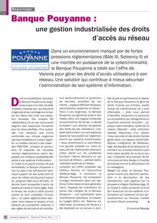 Reportage


       Banque Pouyanne :
                                  une gestion industrialisée des droits
                                                   d’accès au réseau
                                           Dans un environnement marqué par de fortes
                                           pressions réglementaires (Bâle III, Solvency II) et
                                           une montée en puissance de la cybercriminalité,
                                           la Banque Pouyanne a tablé sur l’offre de
                                     Varonis pour gérer les droits d’accès utilisateurs à son
                                     réseau. Une solution qui contribue à mieux sécuriser
                                     l’administration de son système d’information.

               ans la constellation bancaire,                tout particulièrement la protection       Elle scrute en permanence le réseau

      D        la Banque Pouyanne se singu-
               larise à plus d’un titre. Sa taille
       modeste marquée par une douzaine
                                                             de données sensibles de nos
                                                             clients », explique Michael Pecquery,
                                                             administrateur systèmes et réseau.
                                                                                                       de la Banque Pouyanne et gère les
                                                                                                       droits d’accès aux fichiers, audite
                                                                                                       toutes les modifications qui y sont
       d’agences et son centrage sur le bas-                 Face à ces exigences, la Banque           effectuées. «  Cela nous permet
       sin de l’Adour fait d’elle une institu-               Pouyanne, qui gérait les accès à son      d’identifier facilement la personne
       tion familiale. Elle emploie 80                       réseau dans une logique artisanale        qui a procédé à ces changements ou
       collaborateurs là où ses concurrents                  consommatrice de temps, a décidé          supprimé certaines données  », ex-
       alignent des ressources humaines                      d’acquérir une solution de gestion        plique l’administrateur systèmes et
       pour le moins étoffées. Pour autant,                  des droits de ses utilisateurs. L’ob-     réseau. Résultat : cette institution
       elle n’en demeure pas moins                           jectif étant d’avoir une connaissance     dispose désormais d’un réseau
       confrontée aux mêmes exigences                        exacte de tout accès non réglemen-        mieux sécurisé et des droits d’accès
       que ses compétiteurs, à savoir appor-                 taire à son système d’information.        gérés dans une logique industrielle.
       ter un meilleur service à ses cibles :                « Nous recherchions un outil offrant      Depuis l’intégration de DatAdvan-
       des PMI/PME, artisans et particu-                     une grande visibilité sur notre ré-       tage, les équipes de la banque se re-
       liers. Et respecter les nouvelles                     seau afin de l’administrer aisément,      centrent sur d’autres tâches à plus
       normes réglementaires parmi les-                      d’être alerté sur les problèmes           forte valeur ajoutée. Au vu de ce suc-
       quelles une meilleure auditabilité des                touchant l’Active Directory et nos        cès, l’utilisation de la solution de Va-
       accès à son système d’information.                    serveurs de fichiers », précise l’admi-   ronis pourrait être élargie à d’autres
       A l’instar d’un grand nombre de ses                   nistrateur systèmes et réseau.            domaines comme la sécurisation de
       semblables, la Banque Pouyanne a                      L’analyse de l’offre proposée par         la messagerie.
       mis en place une architecture tech-                   l’éditeur Varonis, en l’occurrence        Malgré sa taille, la Banque Pou-
       nique support de ses outils dont le                   DatAdvantage, a convaincu la              yanne nourrit une attention particu-
       cœur de métier est structuré autour                   Banque Pouyanne. Ce composant             lière à la sécurisation de ses
       du progiciel SAB sous AS/400, ce                      s’intègre facilement dans son sys-        transactions. Une vigilance qui l’a
       dernier étant accessible à partir de                  tème d’information et plus générale-      poussée à intégrer DatAdvantage. Et
       postes de travail en client léger. Avec               ment, respecte les indications du         la motive à rester prudente vis-à-vis
       le temps, les accès à cette couche                    cahier des charges de la Banque           de l’ouverture de son système d’in-
       cliente se sont multipliés. D’autre                   Pouyanne : une exploitation sans          formation sur l’extérieur et tout par-
       part, « le cadre réglementaire ban-                   maintenance spécifique, le respect        ticulièrement du nouveau modèle
       caire nous impose le respect d’une                    du budget défini, etc. Retenue sur        qu’est le Cloud computing.             n
       batterie de contraintes relatives à                   cette base, la solution de Varonis a
       des règles de sécurité et de contrôle,                été déployée sur un serveur à part.                         Emmanuel Mayega


36 • Assurance & Banque 2.0 • Septembre/Octobre 2012 • n°4
 