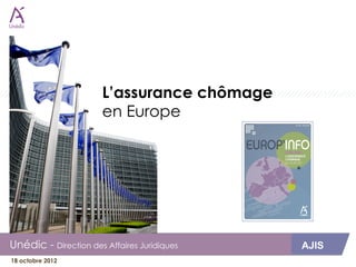 L’assurance chômage
                       en Europe




Unédic - Direction des Affaires Juridiques    AJIS
18 octobre 2012 
 