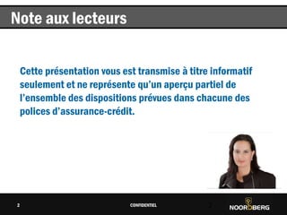Cliquez pour modifier le style du titre
CONFIDENTIEL 2
Note aux lecteurs
2
Cette présentation vous est transmise à titre informatif
seulement et ne représente qu’un aperçu partiel de
l’ensemble des dispositions prévues dans chacune des
polices d’assurance-crédit.
 