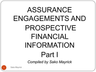 ASSURANCE
      ENGAGEMENTS AND
        PROSPECTIVE
          FINANCIAL
        INFORMATION
             Part I
                   Compiled by Sako Mayrick
1   Sako Mayrick
 