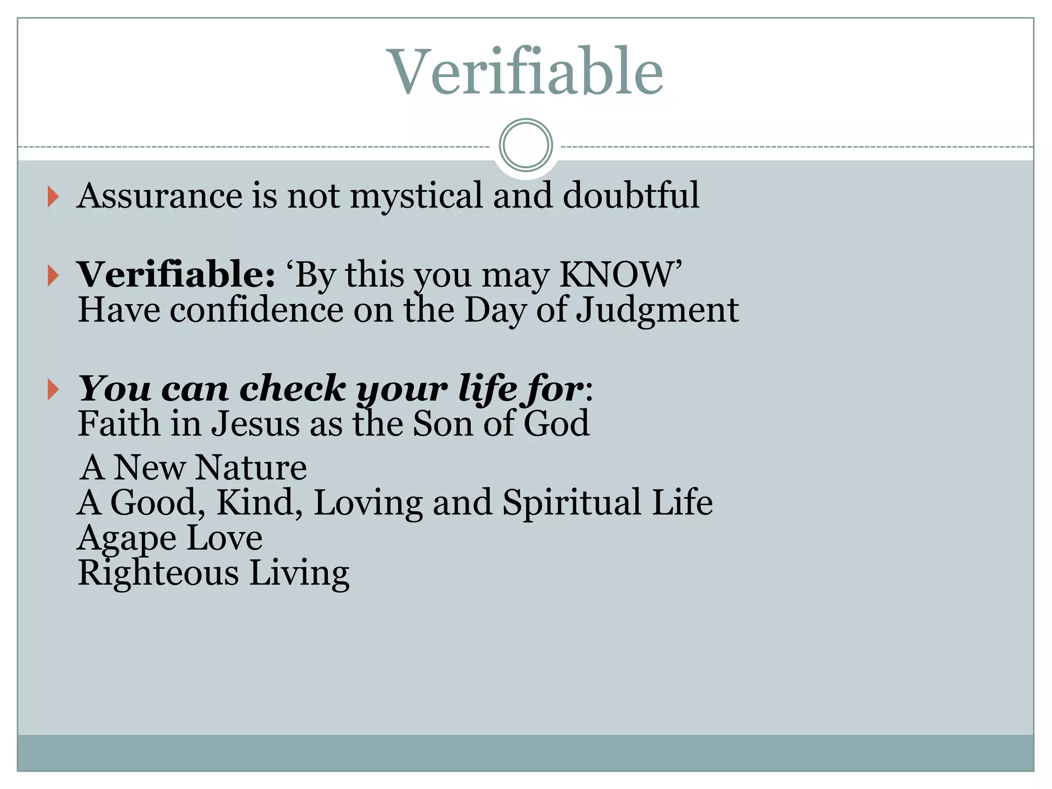 Verifiable
 Assurance is not mystical and doubtful

 Verifiable: „By this you may KNOW‟
 Have confidence on the Day of Judgment

 You can check your life for:
 Faith in Jesus as the Son of God
 A New Nature
 A Good, Kind, Loving and Spiritual Life
 Agape Love
 Righteous Living
 