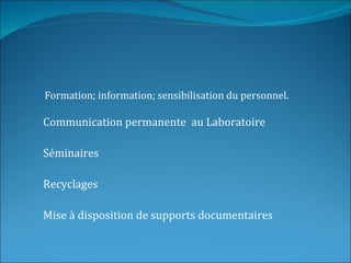  Formation; information; sensibilisation du personnel.


 Communication permanente au Laboratoire

 Séminaires

 Recyclages

 Mise à disposition de supports documentaires
 
