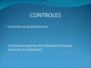 CONTROLES
Contrôles de Qualité Interne




Evaluations externes de la Qualité( évaluation
 nationale ou volontaire)
 