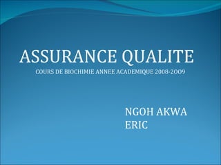 ASSURANCE QUALITE
 COURS DE BIOCHIMIE ANNEE ACADEMIQUE 2008-2OO9




                           NGOH AKWA
                           ERIC
 