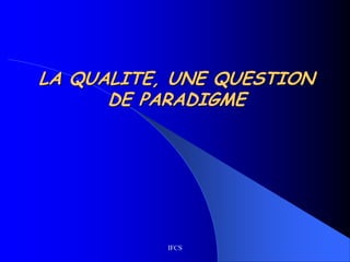 IFCS
LA QUALITE, UNE QUESTION
DE PARADIGME
 