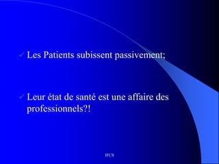 IFCS
 Les Patients subissent passivement;
 Leur état de santé est une affaire des
professionnels?!
 