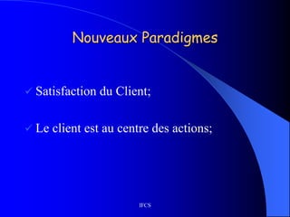 IFCS
Nouveaux Paradigmes
 Satisfaction du Client;
 Le client est au centre des actions;
 
