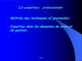 IFCS
La compétence professionnelle:
 Maîtrise des techniques et protocoles;
 Expertise dans les domaines de soins et
de gestion;
 