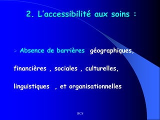 IFCS
2. L’accessibilité aux soins :
 Absence de barrières géographiques,
financières , sociales , culturelles,
linguistiques , et organisationnelles
 