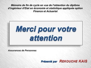 Mémoire de fin de cycle en vue de l’obtention du diplômeMémoire de fin de cycle en vue de l’obtention du diplôme
d’ingénieur d’Etat en économie et statistique appliquée optiond’ingénieur d’Etat en économie et statistique appliquée option
Finance et ActuariatFinance et Actuariat
Assurances de Personnes
 