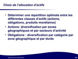 Choix de l’allocation d’actifs Déterminer une répartition optimale entre les différentes classes d’actifs (actions, obligations, produits monétaires) Actions: diversification par zones géographiques et par secteurs d’activité Obligations : diversification par catégorie par zone géographique et par durée 