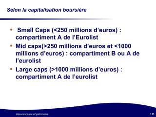 Selon la capitalisation boursière Small Caps (<250 millions d’euros) : compartiment A de l’Eurolist Mid caps(>250 millions d’euros et <1000 millions d’euros) : compartiment B ou A de l’eurolist Large caps (>1000 millions d’euros) : compartiment A de l’eurolist 