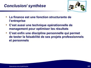 Conclusion/ synthèse  La finance est une fonction structurante de l’entreprise C’est aussi une technique opérationnelle de management pour optimiser les résultats C’est enfin une discipline personnelle qui permet de tester la faisabilité de ses projets professionnels et personnels 