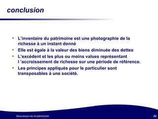 L’inventaire du patrimoine est une photographie de la richesse à un instant donné Elle est égale à la valeur des biens diminuée des dettes L’excédent et les plus ou moins values représentant l ’accroissement de richesse sur une période de référence. Les principes appliqués pour le particulier sont transposables à une société. conclusion 
