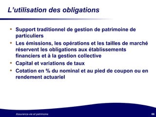 L’utilisation des obligations Support traditionnel de gestion de patrimoine de particuliers Les émissions, les opérations et les tailles de marché réservent les obligations aux établissements financiers et à la gestion collective Capital et variations de taux Cotation en % du nominal et au pied de coupon ou en rendement actuariel 
