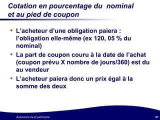 Cotation en pourcentage du  nominal et au pied de coupon L’acheteur d’une obligation paiera : l’obligation elle-même (ex 120, 05 % du nominal) La part de coupon couru à la date de l’achat (coupon prévu X nombre de jours/360) est du au vendeur L’acheteur paiera donc un prix égal à la somme des deux 