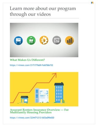 Learn more about our program
through our videos
What Makes Us Different?
https://vimeo.com/217177669/fe6f58ef32
Assurant Renters Insurance Overview — For
Multifamily Housing Providers
https://vimeo.com/224471213/b03a09b650
 
