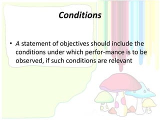 Conditions

• A statement of objectives should include the
  conditions under which perfor-mance is to be
  observed, if such conditions are relevant
 