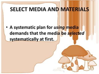SELECT MEDIA AND MATERIALS

• A systematic plan for using media
  demands that the media be selected
  systematically at first.
 