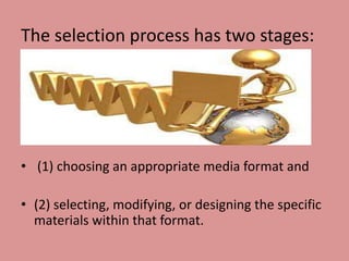 The selection process has two stages:




• (1) choosing an appropriate media format and

• (2) selecting, modifying, or designing the specific
  materials within that format.
 