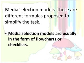 Media selection models- these are
different formulas proposed to
simplify the task.

• Media selection models are usually
  in the form of flowcharts or
  checklists.
 