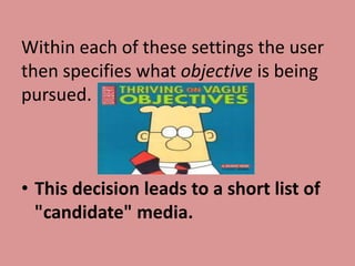 Within each of these settings the user
then specifies what objective is being
pursued.



• This decision leads to a short list of
  "candidate" media.
 