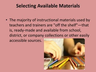 Selecting Available Materials

• The majority of instructional materials used by
  teachers and trainers are "off the shelf"—that
  is, ready-made and available from school,
  district, or company collections or other easily
  accessible sources.
 