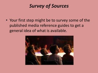 Survey of Sources

• Your first step might be to survey some of the
  published media reference guides to get a
  general idea of what is available.
 