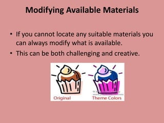 Modifying Available Materials

• If you cannot locate any suitable materials you
  can always modify what is available.
• This can be both challenging and creative.
 