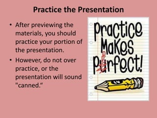Practice the Presentation
• After previewing the
  materials, you should
  practice your portion of
  the presentation.
• However, do not over
  practice, or the
  presentation will sound
  "canned.“
 