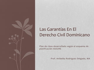 Plan de clase desarrollado según el esquema de
planificación ASSURE
Prof. Anibelka Rodríguez Delgado, MA
Las Garantías En El
Derecho Civil Dominicano
 