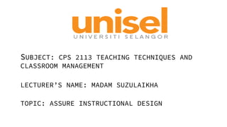 SUBJECT: CPS 2113 TEACHING TECHNIQUES AND
CLASSROOM MANAGEMENT
LECTURER’S NAME: MADAM SUZULAIKHA
TOPIC: ASSURE INSTRUCTIONAL DESIGN
 