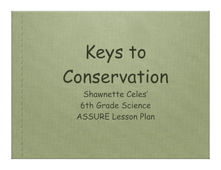 Keys to
Conservation
   Shawnette Celes’
  6th Grade Science
 ASSURE Lesson Plan