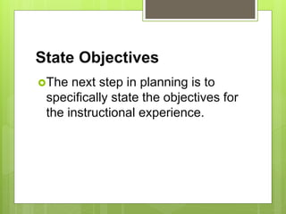 State Objectives
The next step in planning is to
specifically state the objectives for
the instructional experience.
 