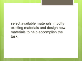 select available materials, modify
existing materials and design new
materials to help accomplish the
task.
 