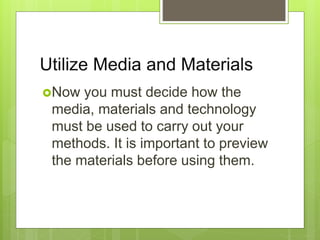 Utilize Media and Materials
Now you must decide how the
media, materials and technology
must be used to carry out your
methods. It is important to preview
the materials before using them.
 