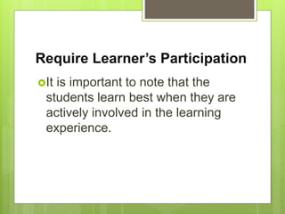 Require Learner’s Participation
It is important to note that the
students learn best when they are
actively involved in the learning
experience.
 
