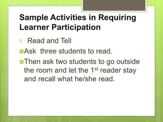 Sample Activities in Requiring
Learner Participation
1. Read and Tell
Ask three students to read.
Then ask two students to go outside
the room and let the 1st reader stay
and recall what he/she read.
 