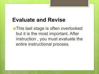 Evaluate and Revise
This last stage is often overlooked
but it is the most important. After
instruction , you must evaluate the
entire instructional process.
 