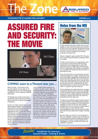 The Zone
THE NEWSLETTER OF ASSURED FIRE & SECURITY                                                                                    SUMMER 2010




ASSURED FIRE                                                                               Notes from the MD

AND SECURITY:
THE MOVIE                                                                                  Its been another busy few months since our last
                                                                                           update, as usual a lot of new faces and customers
                                                                                           to add to our story of growth during these trying
                                                                                           economic times, but also we continue as ever to
                                                                                           strive for customer excellence for existing
                                                                                           customers as well as new.

                                                                                           We are on target to grow another 30 % this year
                                                                                           with 1 month to go everybody is pushing to reach
                                                                                           our targets.

                                                                                           Its been a proud time for our organisation, with
                                                                                           our presence on the board of the FIA driving
                                                                                           standards forward, being asked to attend fire
                                                                                           safety discussions on BBC radio and several key
                                                                                           pieces in major papers all showing our reputation
                                                                                           as a competent fire safety and security choice is
                                                                                           growing every day.

                                                                                           Since we moved into our new premises we have
                                                                                           metamorphasised into a larger company that has
                                                                                           senior and middle management, team leaders and
                                                                                           the all important staff that work on the coal face,
                                                                                           what's more satisfying than ever is the fact that
                                                                                           we still have that local company family feel which
COMING soon to a Theatre near you ...                                                      we will never loose, if a customer has an issue
                                                                                           they still feel they can call me or the senior team,
                                                                                           which I am glad to say they hardly do.
Well, not quite – but visitors to the         “I felt it would further enhance our
Assured website are now able to see           website to provide a short video clip        We are stealing more market share from our larger
Managing Director Simon Stokes giving         explaining what Assured Fire and Security    competitors who don't seem to have the closeness
a guided tour of the company’s Sheffield      is all about offering a quick guided tour    to their customers that we enjoy, proving while
head office.                                  of our head office,” said Managing           companies need a reliable stable fire and security
                                              Director Simon Stokes, “We like to be at     company to support them they also value the
The filming was carried out by James          the forefront of new technology and to       personal touch more than ever.
Goodchild, creative director of North         keep up to date with developments on
West production company Zippyangels           the web, the video will prove to be an       To under pin our attitude to great customer service
Productions.                                  extremely effective introduction to the      we have invested in more staff, training, software,
                                              company and our values, this runs along      IT systems and purchasing of the best equipment
James’s TV credits include stints on hits     side other links such as a BBC Radio         available to ensure we can not only maintain
like Brookside, Hollyoaks and Grange Hill,    interview we gave recently where you         standards but strive to improve in everything we
James said, “It was obvious from our first    can listen to a topic which covers the       do, that's why our new customer order
meeting that Assured are a quality            rise in fire enforcement notices and how     acknowledgement letter has the personal mobile
organisation with a proud MD that has         to ensure you comply with fire safety        and email of every department manger including
                                                                                           mine.
total focus on customer service, you can      legislation, in addition to this there are
also tell that from the cleanliness and       free services where you can down load        But don't take my word for it, we would love to
tidiness of their premises and the way        a fire safety log book, request a survey     hear your feedback, so please visit our website at
you are treated by the staff that they        or fire and security audit.”                 www.assured-ltd.co.uk and complete the customer
are not only professional but very friendly                                                survey with the chance to win a bottle of free
as well, my main aim was to translate                                                      champagne or call me on 0845 402 3045 as all
this to video as it’s difficult to get this                                                feedback is welcome.
across in words.”




                           Inside :               Installation & Contracts…
                                              Assured People…Training & Events
 