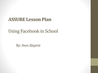 ASSURE Lesson Plan
Using Facebook in School
By:AwnAlqarni
 